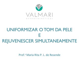 UNIFORMIZAR O TOM DA PELE 
E 
REJUVENESCER SIMULTANEAMENTE 
Prof.a 
Maria 
Rita 
P. 
L. 
de 
Resende 
 