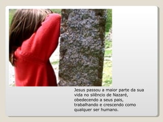 Jesus passou a maior parte da sua vida no silêncio de Nazaré, obedecendo a seus pais, trabalhando e crescendo como qualquer ser humano.  
