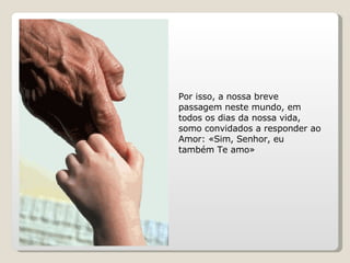 Por isso, a nossa breve passagem neste mundo, em todos os dias da nossa vida, somo convidados a responder ao Amor: «Sim, Senhor, eu também Te amo» 