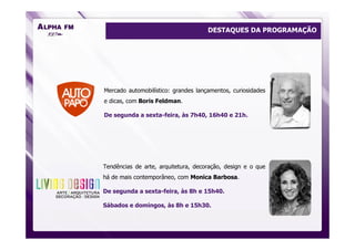 DESTAQUES DA PROGRAMAÇÃO




Mercado automobilístico: grandes lançamentos, curiosidades
e dicas, com Boris Feldman.

De segunda a sexta-feira, às 7h40, 16h40 e 21h.




Tendências de arte, arquitetura, decoração, design e o que
há de mais contemporâneo, com Monica Barbosa.

De segunda a sexta-feira, às 8h e 15h40.

Sábados e domingos, às 8h e 15h30.
 