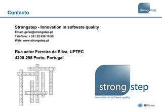 Contacto
Strongstep - Innovation in software quality
Email: geral@strongstep.pt
Telefone: + 351 22 030 15 85
Web: www.strongstep.pt
Rua actor Ferreira da Silva, UPTEC
4200-298 Porto, Portugal
 