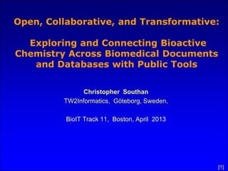 Open, Collaborative, and Transformative:

  Exploring and Connecting Bioactive
Chemistry Across Biomedical Documents
   and Databases with Public Tools


               Christopher Southan
         TW2Informatics, Göteborg, Sweden,

          BioIT Track 11, Boston, April 2013




                                               [1]
 