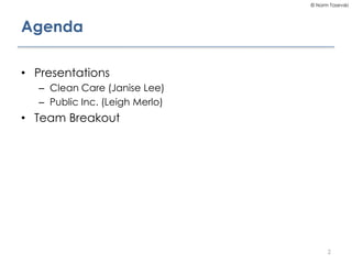 © Norm Tasevski
Agenda
• Presentations
– Clean Care (Janise Lee)
– Public Inc. (Leigh Merlo)
• Team Breakout
2
 