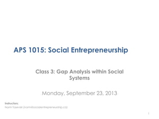 APS 1015: Social Entrepreneurship
Class 3: Gap Analysis within Social
Systems
Monday, September 23, 2013
1
Instructors:
Norm Tasevski (norm@socialentrepreneurship.ca)
 