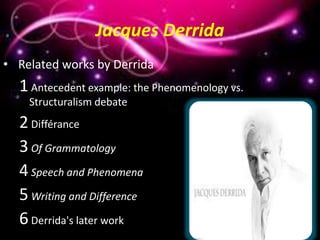 Jacques Derrida
• Related works by Derrida
1Antecedent example: the Phenomenology vs.
Structuralism debate
2Différance
3Of Grammatology
4Speech and Phenomena
5Writing and Difference
6Derrida's later work
 