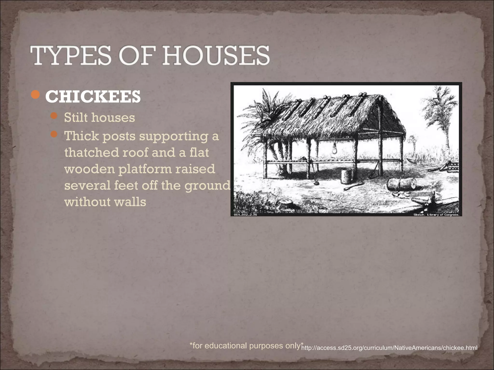 CHICKEES
 Stilt houses
 Thick posts supporting a
thatched roof and a flat
wooden platform raised
several feet off the ground
without walls
http://access.sd25.org/curriculum/NativeAmericans/chickee.html*for educational purposes only*
 