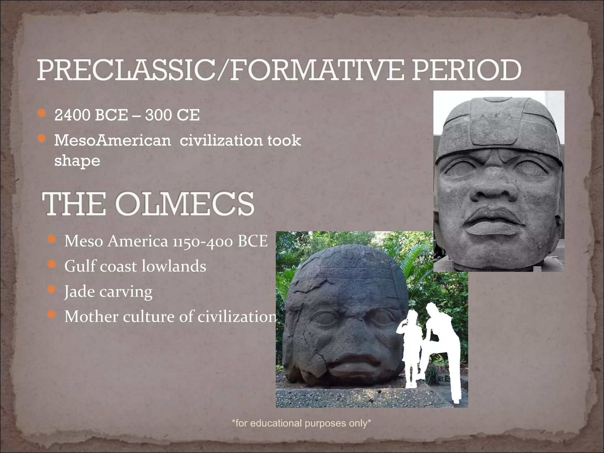  2400 BCE – 300 CE
 MesoAmerican civilization took
shape
 Meso America 1150-400 BCE
 Gulf coast lowlands
 Jade carving
 Mother culture of civilization
*for educational purposes only*
 