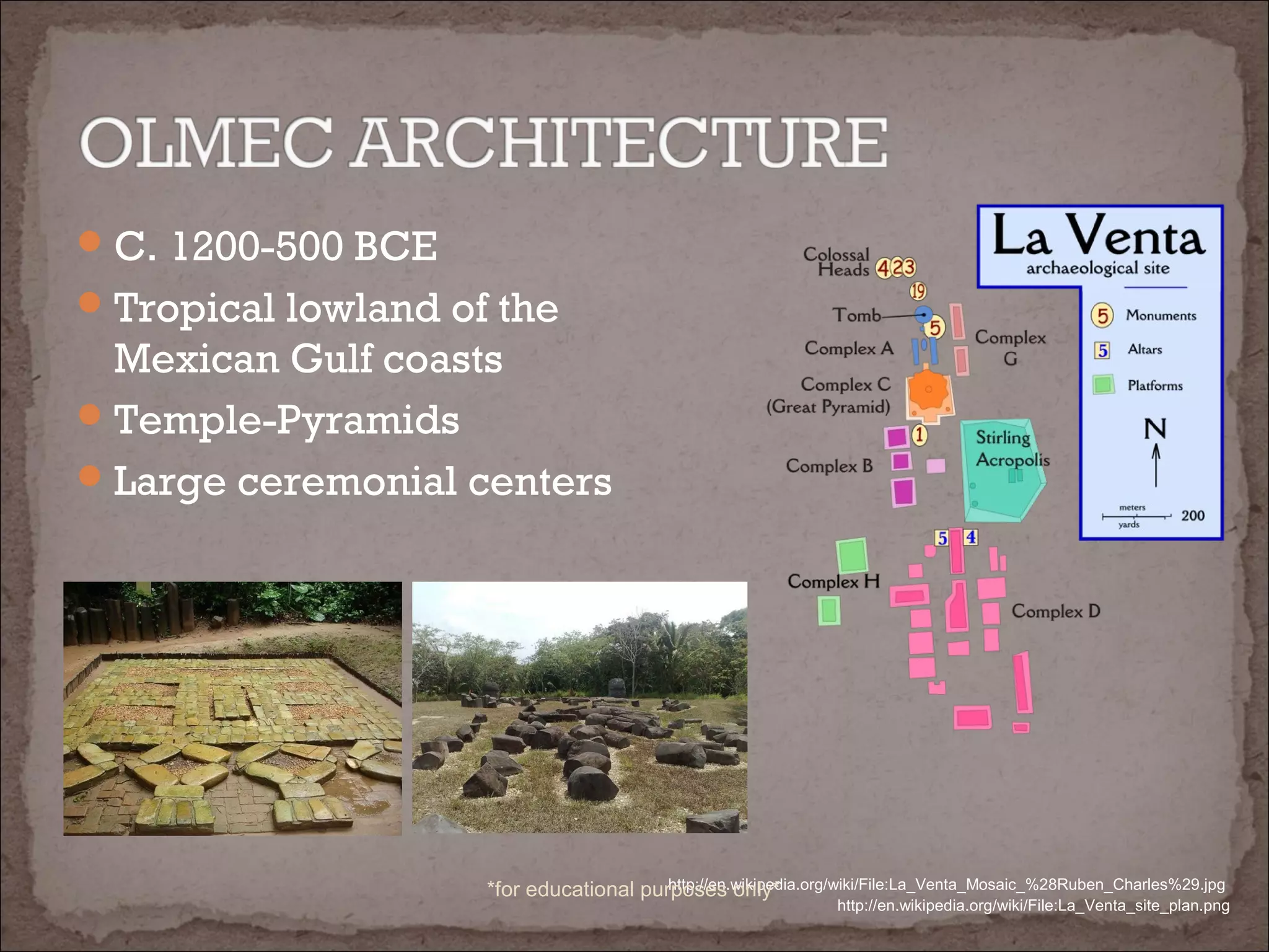 C. 1200-500 BCE
Tropical lowland of the
Mexican Gulf coasts
Temple-Pyramids
Large ceremonial centers
http://en.wikipedia.org/wiki/File:La_Venta_site_plan.png
http://en.wikipedia.org/wiki/File:La_Venta_Mosaic_%28Ruben_Charles%29.jpg*for educational purposes only*
 