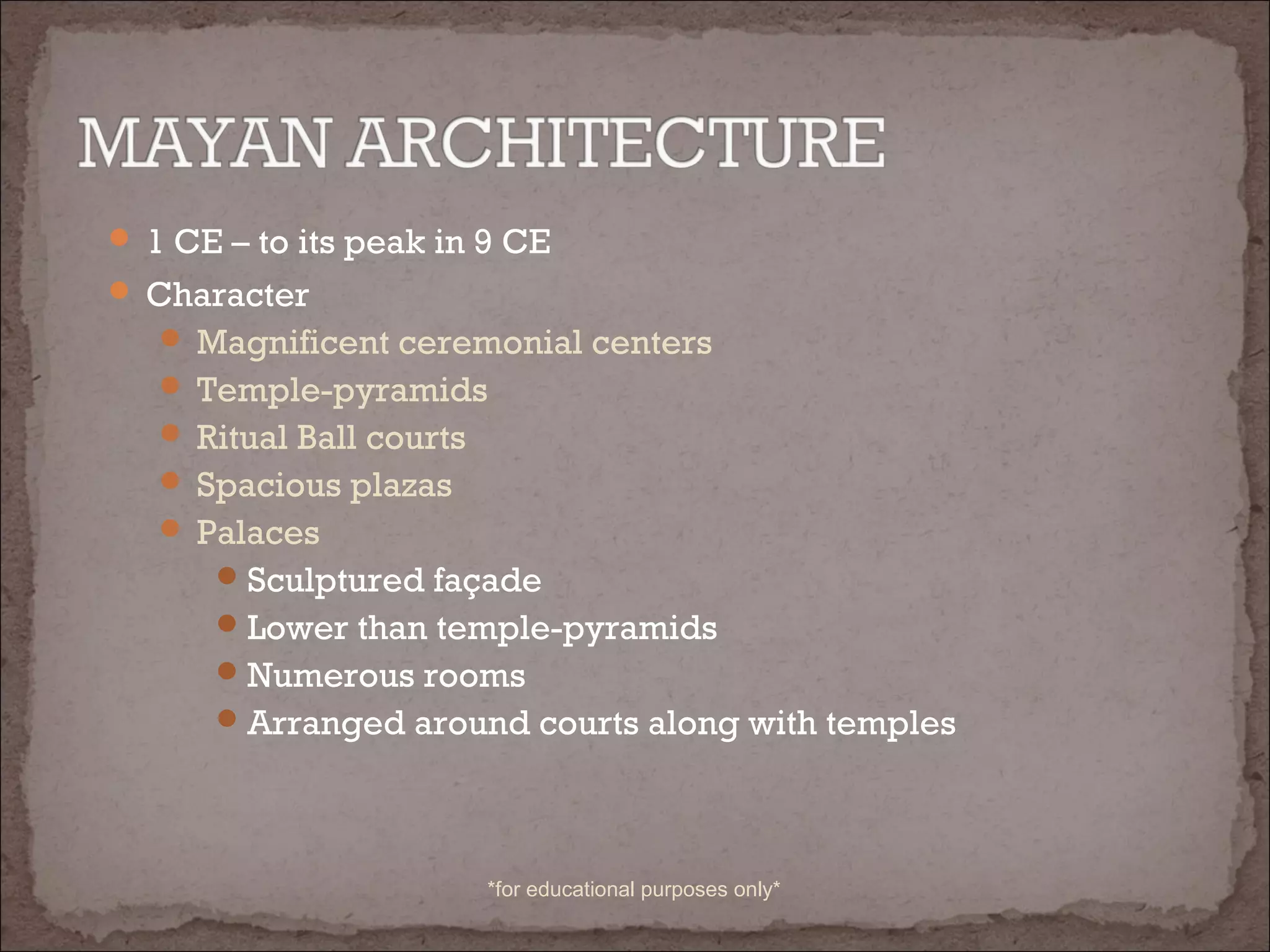  1 CE – to its peak in 9 CE
 Character
 Magnificent ceremonial centers
 Temple-pyramids
 Ritual Ball courts
 Spacious plazas
 Palaces
Sculptured façade
Lower than temple-pyramids
Numerous rooms
Arranged around courts along with temples
*for educational purposes only*
 