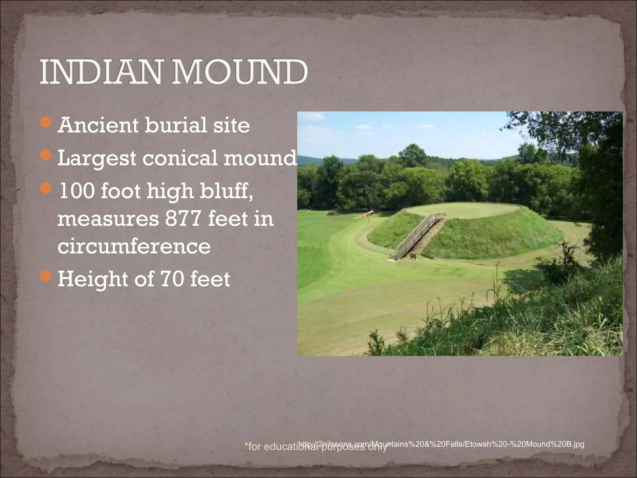 Ancient burial site
Largest conical mound
100 foot high bluff,
measures 877 feet in
circumference
Height of 70 feet
http://2nilssons.com/Mountains%20&%20Falls/Etowah%20-%20Mound%20B.jpg*for educational purposes only*
 