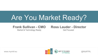 Are You Market Ready?
Frank Sullivan - CMO
Market & Technology Ready
www.mymtrl.eu @MyMTRL
Ross Lauder - Director
Get Focused
 