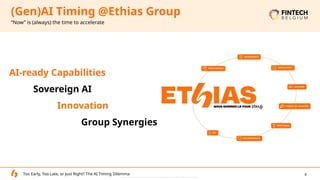 Ethias – Internal Data: Accessible only to colleagues and identified contractual partners.
4
“Now” is (always) the time to accelerate
(Gen)AI Timing @Ethias Group
Too Early, Too Late, or Just Right? The AI Timing Dilemma
AI-ready Capabilities
Sovereign AI
Innovation
Group Synergies
 