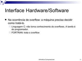 Interface Hardware/Software Na ocorrência de overflow: a máquina precisa decidir como tratá-lo. Linguagem C: não toma conhecimento do overflows. A tarefa é do programador. FORTRAN: trata o overflow 