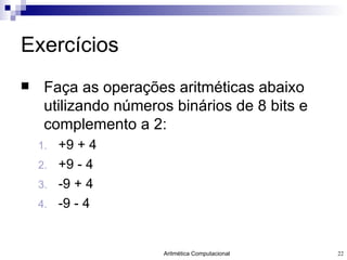 Exercícios Faça as operações aritméticas abaixo utilizando números binários de 8 bits e complemento a 2: +9 + 4 +9 - 4 -9 + 4 -9 - 4 