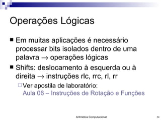 Operações Lógicas Em muitas aplicações é necessário processar bits isolados dentro de uma palavra    operações lógicas Shifts: deslocamento à esquerda ou à direita    instruções rlc, rrc, rl, rr Ver apostila de laboratório:  Aula 06 – Instruções de Rotação e Funções 