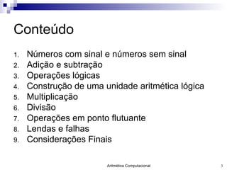Conteúdo Números com sinal e números sem sinal Adição e subtração Operações lógicas Construção de uma unidade aritmética lógica Multiplicação Divisão Operações em ponto flutuante Lendas e falhas Considerações Finais 