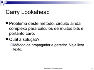 Carry Lookahead Problema deste método: circuito ainda complexo para cálculos de muitos bits e portanto caro. Qual a solução? Método de propagador e gerador. Veja livro texto. 