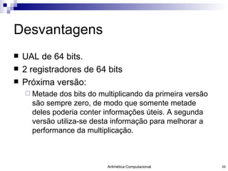 Desvantagens UAL de 64 bits. 2 registradores de 64 bits  Próxima versão: Metade dos bits do multiplicando da primeira versão são sempre zero, de modo que somente metade deles poderia conter informações úteis. A segunda versão utiliza-se desta informação para melhorar a performance da multiplicação. 