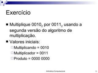 Exercício Multiplique 0010 2  por 0011 2  usando a segunda versão do algoritmo de multiplicação. Valores iniciais: Multiplicando = 0010 Multiplicador = 0011 Produto = 0000 0000 