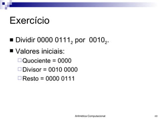 Exercício Dividir 0000 0111 2  por  0010 2 . Valores iniciais: Quociente = 0000 Divisor = 0010 0000 Resto = 0000 0111 