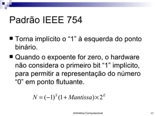 Padrão IEEE 754 Torna implícito o “1” à esquerda do ponto binário. Quando o expoente for zero, o hardware não considera o primeiro bit “1” implícito, para permitir a representação do número “0” em ponto flutuante. 