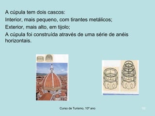 A cúpula tem dois cascos:
Interior, mais pequeno, com tirantes metálicos;
Exterior, mais alto, em tijolo;
A cúpula foi construída através de uma série de anéis
horizontais.

Curso de Turismo, HCA, Módulo 5

10/

 