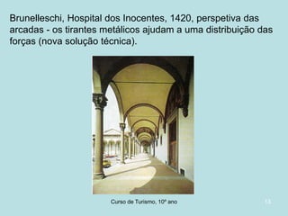 Brunelleschi, Hospital dos Inocentes, 1420, perspetiva das
arcadas - os tirantes metálicos ajudam a uma distribuição das
forças (nova solução técnica).

Curso de Turismo, HCA, Módulo 5

13

 