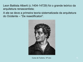 Leon Battista Alberti (c.1404-14729) foi o grande teórico da
arquitetura renascentista;
A ele se deve a primeira teoria sistematizada da arquitetura
do Ocidente – “De reaedificatori”.

Curso de Turismo, HCA, Módulo 5

14

 