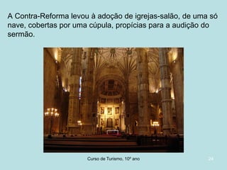 A Contra-Reforma levou à adoção de igrejas-salão, de uma só
nave, cobertas por uma cúpula, propícias para a audição do
sermão.

Curso de Turismo, HCA, Módulo 5

24

 
