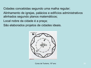 Cidades concebidas segundo uma malha regular;
Alinhamento de igrejas, palácios e edifícios administrativos
alinhados segundo planos matemáticos;
Local nobre da cidade é a praça;
São elaborados projetos de cidades ideais.

Curso de Turismo, HCA, Módulo 5

28

 