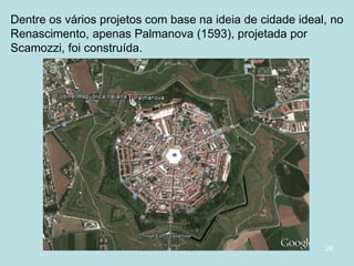 Dentre os vários projetos com base na ideia de cidade ideal, no
Renascimento, apenas Palmanova (1593), projetada por
Scamozzi, foi construída.

Curso de Turismo, HCA, Módulo 5

29

 