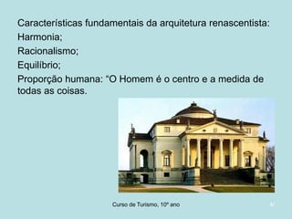 Características fundamentais da arquitetura renascentista:
Harmonia;
Racionalismo;
Equilíbrio;
Proporção humana: “O Homem é o centro e a medida de
todas as coisas.

Curso de Turismo, HCA, Módulo 5

4/

 