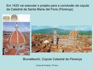Em 1420 vai executar o projeto para a conclusão da cúpula
da Catedral de Santa Maria del Fiore (Florença).

Brunelleschi, Cúpula Catedral de Florença
Curso de Turismo, HCA, Módulo 5

7

 