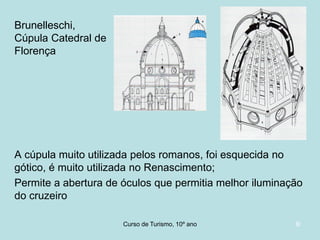 Brunelleschi,
Cúpula Catedral de
Florença

A cúpula muito utilizada pelos romanos, foi esquecida no
gótico, é muito utilizada no Renascimento;
Permite a abertura de óculos que permitia melhor iluminação
do cruzeiro
Curso de Turismo, HCA, Módulo 5

8/

 