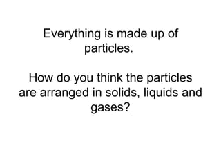 Everything is made up of particles.  How do you think the particles are arranged in solids, liquids and gases? 