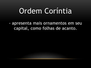 OrdemCoríntia- apresentamaisornamentosemseu capital, comofolhas de acanto.