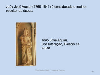João José Aguiar (1769-1841) é considerado o melhor
escultor da época;

João José Aguiar,
Consideração, Palácio da
Ajuda

Vítor Santos, Mód. 7, Curso de Turismo

112

 
