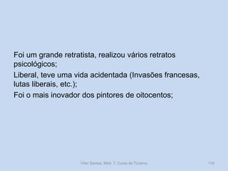Foi um grande retratista, realizou vários retratos
psicológicos;
Liberal, teve uma vida acidentada (Invasões francesas,
lutas liberais, etc.);
Foi o mais inovador dos pintores de oitocentos;

Vítor Santos, Mód. 7, Curso de Turismo

118

 