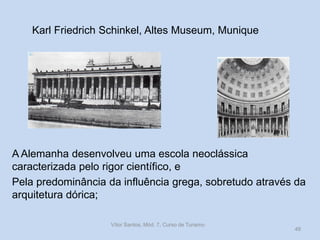 Karl Friedrich Schinkel, Altes Museum, Munique

A Alemanha desenvolveu uma escola neoclássica
caracterizada pelo rigor científico, e
Pela predominância da influência grega, sobretudo através da
arquitetura dórica;
Vítor Santos, Mód. 7, Curso de Turismo

49

 