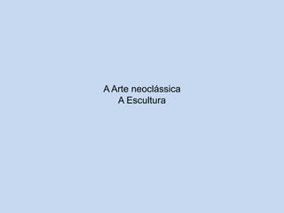 A Arte neoclássica
A Escultura

 