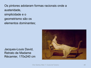 Os pintores adotaram formas racionais onde a
austeridade,
simplicidade e o
geometrismo são os
elementos dominantes;

Jacques-Louis David,
Retrato de Madame
Récamier, 170x240 cm
Vítor Santos, Mód. 7, Curso de Turismo

68

 