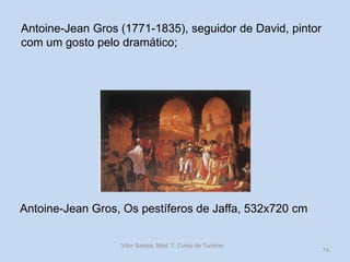 Antoine-Jean Gros (1771-1835), seguidor de David, pintor
com um gosto pelo dramático;

Antoine-Jean Gros, Os pestíferos de Jaffa, 532x720 cm
Vítor Santos, Mód. 7, Curso de Turismo

74

 