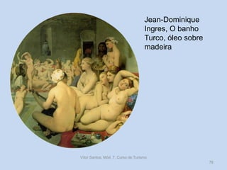 Jean-Dominique
Ingres, O banho
Turco, óleo sobre
madeira

Vítor Santos, Mód. 7, Curso de Turismo
76

 