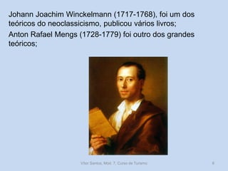 Johann Joachim Winckelmann (1717-1768), foi um dos
teóricos do neoclassicismo, publicou vários livros;
Anton Rafael Mengs (1728-1779) foi outro dos grandes
teóricos;

Vítor Santos, Mód. 7, Curso de Turismo

8

 