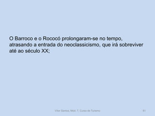 O Barroco e o Rococó prolongaram-se no tempo,
atrasando a entrada do neoclassicismo, que irá sobreviver
até ao século XX;

Vítor Santos, Mód. 7, Curso de Turismo

81

 