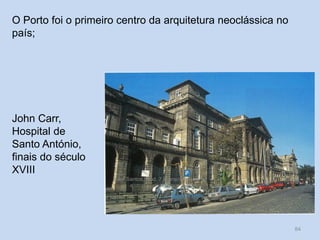 O Porto foi o primeiro centro da arquitetura neoclássica no
país;

John Carr,
Hospital de
Santo António,
finais do século
XVIII
Vítor Santos, Mód. 7, Curso de Turismo

84

 