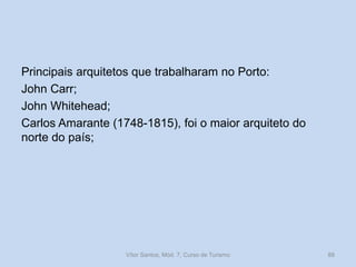 Principais arquitetos que trabalharam no Porto:
John Carr;
John Whitehead;
Carlos Amarante (1748-1815), foi o maior arquiteto do
norte do país;

Vítor Santos, Mód. 7, Curso de Turismo

88

 