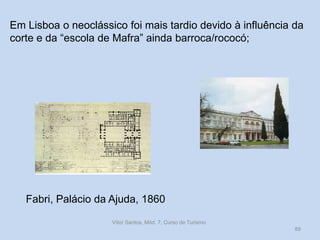 Em Lisboa o neoclássico foi mais tardio devido à influência da
corte e da “escola de Mafra” ainda barroca/rococó;

Fabri, Palácio da Ajuda, 1860
Vítor Santos, Mód. 7, Curso de Turismo
89

 