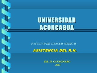UNIVERSIDADUNIVERSIDAD
ACONCAGUAACONCAGUA
ASISTENCIA DEL R.N.ASISTENCIA DEL R.N.
DR. H. CAVAGNARO
2013
FACULTAD DE CIENCIAS MEDICAS
 