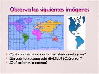    ¿Qué continente ocupa los hemisferios norte y sur?
   ¿En cuántos sectores está dividido? ¿Cuáles son?
   ¿Qué océanos lo rodean?
 